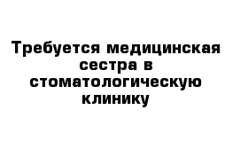 Требуется медицинская сестра в стоматологическую клинику 